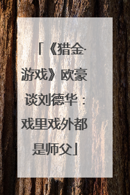 《猎金·游戏》欧豪谈刘德华：戏里戏外都是师父