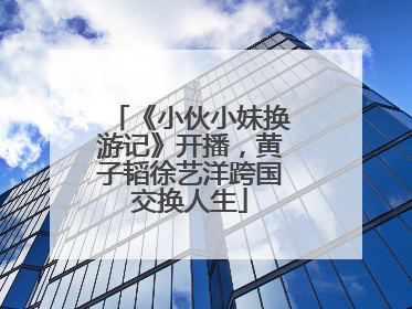 《小伙小妹换游记》开播，黄子韬徐艺洋跨国交换人生
