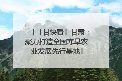 「甘快看」甘肃：聚力打造全国寒旱农业发展先行基地