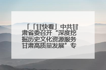 「甘快看」中共甘肃省委召开“深度挖掘历史文化资源服务甘肃高质量发展”专题协商座谈会 胡昌升主持并讲话