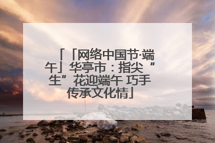 「网络中国节·端午」华亭市：指尖“生”花迎端午 巧手传承文化情