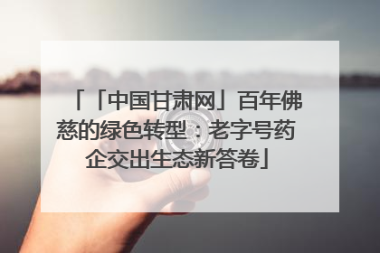 「中国甘肃网」百年佛慈的绿色转型：老字号药企交出生态新答卷