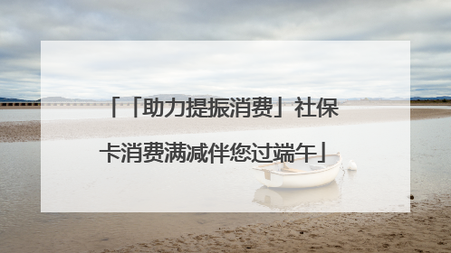 「助力提振消费」社保卡消费满减伴您过端午