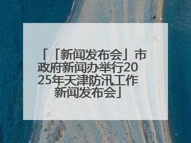 「新闻发布会」市政府新闻办举行2025年天津防汛工作新闻发布会