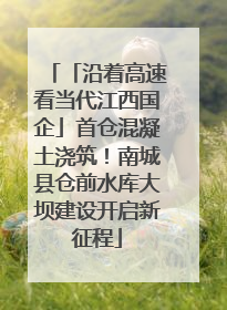 「沿着高速看当代江西国企」首仓混凝土浇筑！南城县仓前水库大坝建设开启新征程