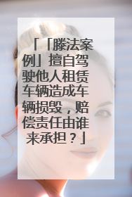 「滕法案例」擅自驾驶他人租赁车辆造成车辆损毁，赔偿责任由谁来承担？