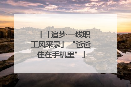 「追梦·一线职工风采录」“爸爸住在手机里”