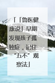 「鲁医健康说」早期发现孩子孤独症，记住“五不”观察法