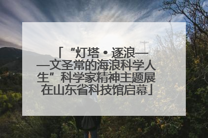 “灯塔 • 逐浪——文圣常的海浪科学人生”科学家精神主题展在山东省科技馆启幕