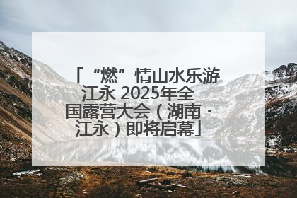 “燃”情山水乐游江永 2025年全国露营大会（湖南・江永）即将启幕
