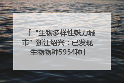 “生物多样性魅力城市”浙江绍兴：已发现生物物种5954种
