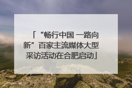 “畅行中国 一路向新”百家主流媒体大型采访活动在合肥启动