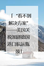 “看不到解决方案”——美国关税加剧德国港口航运瓶颈