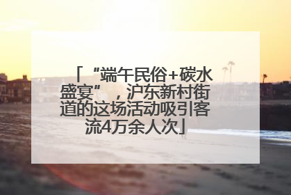 “端午民俗+碳水盛宴”，沪东新村街道的这场活动吸引客流4万余人次