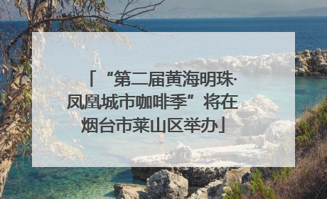 “第二届黄海明珠·凤凰城市咖啡季”将在烟台市莱山区举办