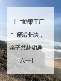 “糖果工厂”邂逅非遗，亲子共赴甜趣六一
