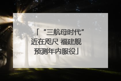 “三航母时代”近在咫尺 福建舰预测年内服役