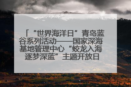 “世界海洋日”青岛蓝谷系列活动——国家深海基地管理中心“蛟龙入海 逐梦深蓝”主题开放日活动成功举办