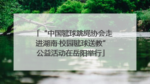 “中国毽球跳绳协会走进湖南·校园毽球送教”公益活动在岳阳举行
