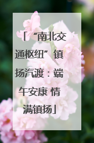 “南北交通枢纽”镇扬汽渡：端午安康 情满镇扬