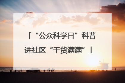“公众科学日”科普进社区“干货满满”