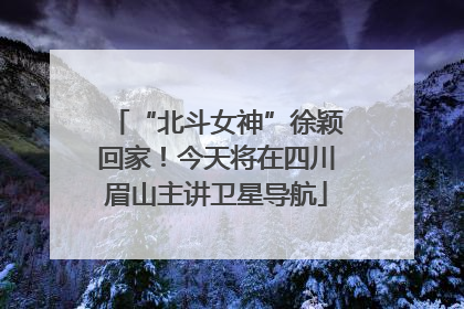 “北斗女神”徐颖回家！今天将在四川眉山主讲卫星导航