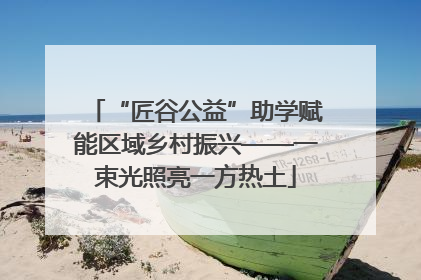 “匠谷公益”助学赋能区域乡村振兴——一束光照亮一方热土