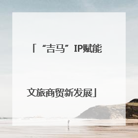 “吉马”IP赋能文旅商贸新发展