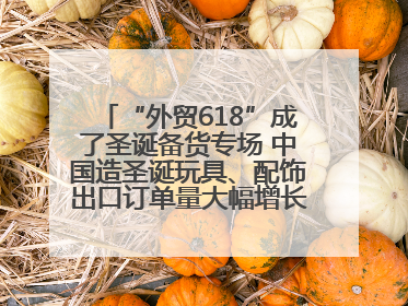 “外贸618”成了圣诞备货专场 中国造圣诞玩具、配饰出口订单量大幅增长丨变革618