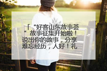 “好客山东故事荟”故事征集开始啦！说出你的故事，分享难忘经历，人好！礼品多！速来！