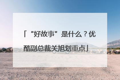 “好故事”是什么？优酷副总裁关旭划重点