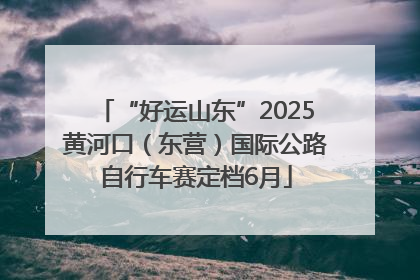 “好运山东”2025黄河口（东营）国际公路自行车赛定档6月