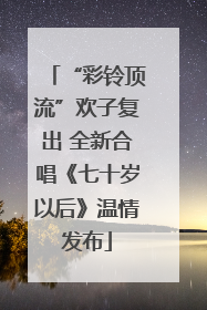 “彩铃顶流”欢子复出 全新合唱《七十岁以后》温情发布