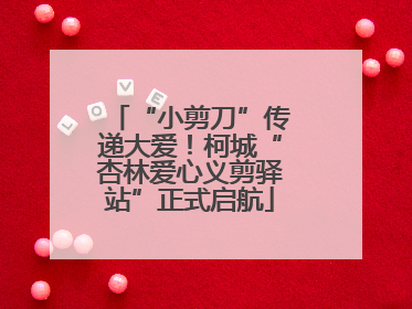 “小剪刀”传递大爱！柯城“杏林爱心义剪驿站”正式启航