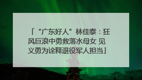 “广东好人”林佳泰：狂风巨浪中勇救落水母女 见义勇为诠释退役军人担当