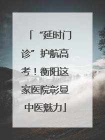 “延时门诊”护航高考！衡阳这家医院彰显中医魅力