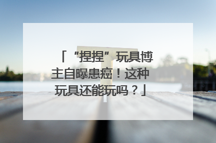 “捏捏”玩具博主自曝患癌！这种玩具还能玩吗？
