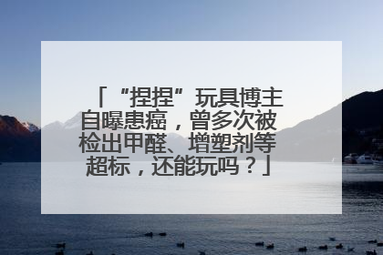 “捏捏”玩具博主自曝患癌，曾多次被检出甲醛、增塑剂等超标，还能玩吗？