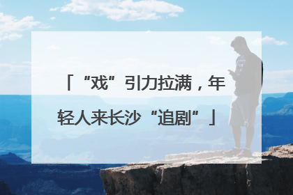 “戏”引力拉满，年轻人来长沙“追剧”