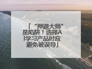 “押题大师”是陷阱！选择AI学习产品时应避免被误导