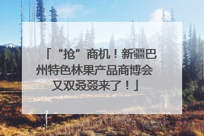 “抢”商机！新疆巴州特色林果产品商博会又双叒叕来了！