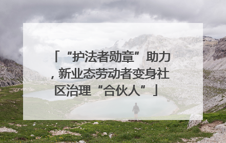 “护法者勋章”助力，新业态劳动者变身社区治理“合伙人”