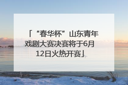 “春华杯”山东青年戏剧大赛决赛将于6月12日火热开赛