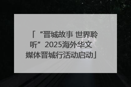 “晋城故事 世界聆听”2025海外华文媒体晋城行活动启动