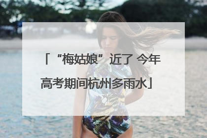 “梅姑娘”近了 今年高考期间杭州多雨水