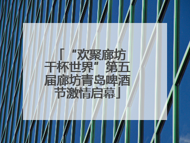 “欢聚廊坊 干杯世界”第五届廊坊青岛啤酒节激情启幕