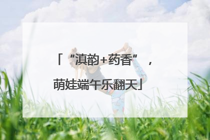 “滇韵+药香”，萌娃端午乐翻天
