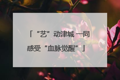 “艺”动津城 一同感受“血脉觉醒”