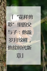 “花样剪彩”里的父与子：他裁岁月纹样，他接时代新章