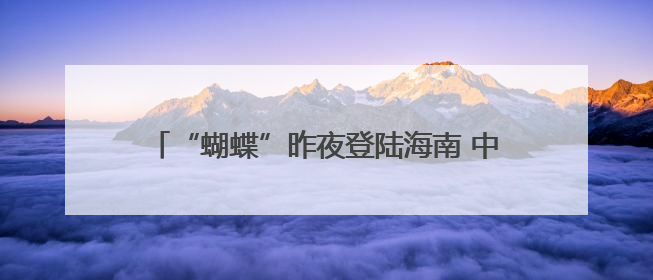 “蝴蝶”昨夜登陆海南 中午前后将再次登陆粤桂沿海
